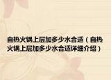 自熱火鍋上層加多少水合適（自熱火鍋上層加多少水合適詳細(xì)介紹）
