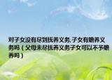 對(duì)子女沒有盡到撫養(yǎng)義務(wù),子女有贍養(yǎng)義務(wù)嗎（父母未盡撫養(yǎng)義務(wù)子女可以不予贍養(yǎng)嗎）