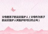 父母是孩子的法定監(jiān)護(hù)人（父母作為孩子的法定監(jiān)護(hù)人其監(jiān)護(hù)權(quán)可以終止嗎）