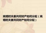 離婚時夫妻共同財產(chǎn)如何分配（離婚時夫妻共同財產(chǎn)如何分配）
