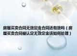 房屋買(mǎi)賣(mài)合同無(wú)效定金合同還有效嗎（房屋買(mǎi)賣(mài)合同被認(rèn)定無(wú)效定金該如何處理）