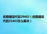 優(yōu)酷錯誤代碼29402（優(yōu)酷錯誤代碼31403怎么解決）