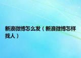新浪微博怎么發(fā)（新浪微博怎樣找人）
