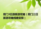 廈門3日游旅游攻略（廈門三日旅游攻略線路安排）