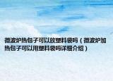 微波爐熱包子可以放塑料袋嗎（微波爐加熱包子可以用塑料袋嗎詳細(xì)介紹）