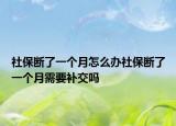 社保斷了一個(gè)月怎么辦社保斷了一個(gè)月需要補(bǔ)交嗎