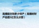 離婚能分到多少財(cái)產(chǎn)（離婚時(shí)財(cái)產(chǎn)估值1億怎么分割）