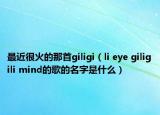 最近很火的那首giligi（li eye giligili mind的歌的名字是什么）