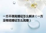 一方不領(lǐng)離婚證怎么解決（一方?jīng)]有結(jié)婚證怎么離婚）