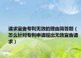 請求宣告專利無效的理由簡答題（怎么針對專利申請?zhí)岢鰺o效宣告請求）