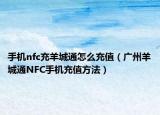 手機nfc充羊城通怎么充值（廣州羊城通NFC手機充值方法）