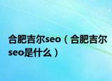 合肥吉爾seo（合肥吉爾seo是什么）