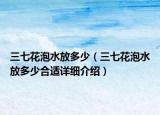 三七花泡水放多少（三七花泡水放多少合適詳細(xì)介紹）