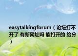 easytalkingforum（論壇打不開了 有新網(wǎng)址嗎 能打開的 給分）