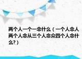 兩個(gè)人一個(gè)一念什么（一個(gè)人念人兩個(gè)人念從三個(gè)人念眾四個(gè)人念什么?）