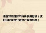 法院對離婚財產(chǎn)糾紛收費標(biāo)準(zhǔn)（沈陽法院離婚分割財產(chǎn)收費標(biāo)準(zhǔn)）