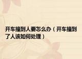 開車撞到人要怎么辦（開車撞到了人該如何處理）