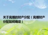 關(guān)于離婚的財(cái)產(chǎn)分配（離婚財(cái)產(chǎn)分配如何確定）