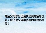 婚后父母部分出資買(mǎi)房離婚后怎么分（房子是父母出資買(mǎi)的離婚怎么分）