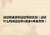 盜竊現(xiàn)金案和盜竊罪的區(qū)別（盜竊什么構(gòu)成盜竊罪a現(xiàn)金b黃金首飾）