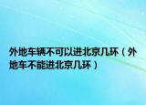 外地車輛不可以進(jìn)北京幾環(huán)（外地車不能進(jìn)北京幾環(huán)）