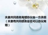 夫妻共同債務(wù)離婚協(xié)議由一方承擔(dān)（夫妻有共同債務(wù)是否可以協(xié)議離婚）
