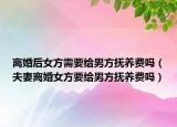 離婚后女方需要給男方撫養(yǎng)費(fèi)嗎（夫妻離婚女方要給男方撫養(yǎng)費(fèi)嗎）