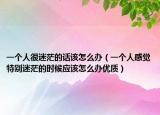 一個人很迷茫的話該怎么辦（一個人感覺特別迷茫的時候應(yīng)該怎么辦優(yōu)質(zhì)）