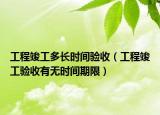 工程竣工多長時間驗收（工程竣工驗收有無時間期限）