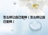 怎么樣讓自己變帥（怎么樣讓自己變帥）