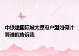 中鐵建國(guó)際城太原府戶型如何計(jì)算誰能告訴我