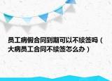 員工病假合同到期可以不續(xù)簽嗎（大病員工合同不續(xù)簽怎么辦）