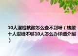 10人混檢核酸怎么查不到呀（核酸十人混檢不夠10人怎么辦詳細(xì)介紹）