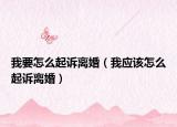 我要怎么起訴離婚（我應(yīng)該怎么起訴離婚）