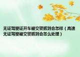 無(wú)證駕駛證開(kāi)車被交警抓到會(huì)怎樣（高速無(wú)證駕駛被交警抓到會(huì)怎么處理）