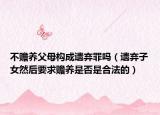 不贍養(yǎng)父母構(gòu)成遺棄罪嗎（遺棄子女然后要求贍養(yǎng)是否是合法的）