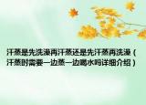 汗蒸是先洗澡再汗蒸還是先汗蒸再洗澡（汗蒸時(shí)需要一邊蒸一邊喝水嗎詳細(xì)介紹）