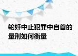 輪奸中止犯罪中自首的量刑如何衡量