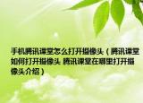 手機騰訊課堂怎么打開攝像頭（騰訊課堂如何打開攝像頭 騰訊課堂在哪里打開攝像頭介紹）