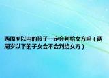 兩周歲以內(nèi)的孩子一定會(huì)判給女方嗎（兩周歲以下的子女會(huì)不會(huì)判給女方）