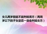 女兒兩歲前能不能判給男方（兩周歲以下的子女是否一定會(huì)判給女方）