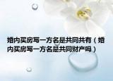婚內(nèi)買房寫一方名是共同共有（婚內(nèi)買房寫一方名是共同財產(chǎn)嗎）