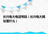 長(zhǎng)興電大電話號(hào)碼（長(zhǎng)興電大網(wǎng)址是什么）