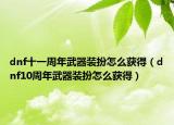 dnf十一周年武器裝扮怎么獲得（dnf10周年武器裝扮怎么獲得）
