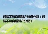 感情不和離婚財(cái)產(chǎn)如何分割（感情不和離婚財(cái)產(chǎn)分配）