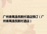 廣州番禺漁民新村酒店預(yù)訂（廣州番禺漁民新村酒店）