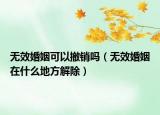 無效婚姻可以撤銷嗎（無效婚姻在什么地方解除）