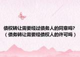 債權(quán)轉(zhuǎn)讓需要經(jīng)過債務(wù)人的同意嗎?（債務(wù)轉(zhuǎn)讓需要經(jīng)債權(quán)人的許可嗎）