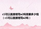 c1可以直接增駕a2嗎需要多少錢（c1可以直接增駕a2嗎）