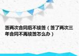 簽兩次合同后不續(xù)簽（簽了兩次三年合同不再續(xù)簽怎么辦）